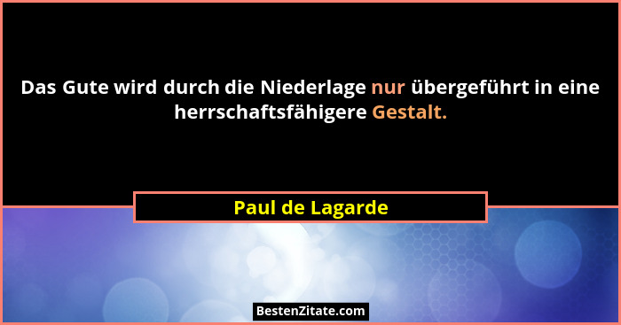 Das Gute wird durch die Niederlage nur übergeführt in eine herrschaftsfähigere Gestalt.... - Paul de Lagarde