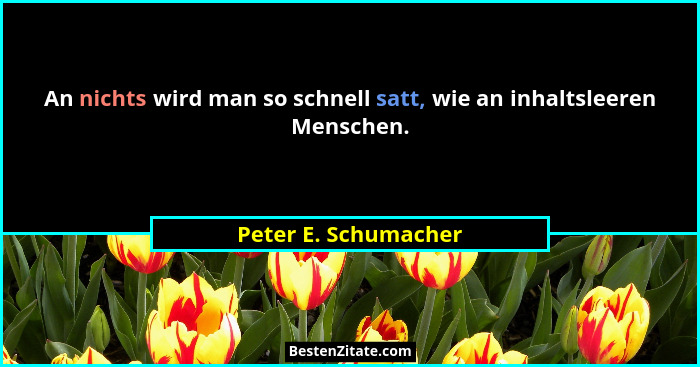 An nichts wird man so schnell satt, wie an inhaltsleeren Menschen.... - Peter E. Schumacher