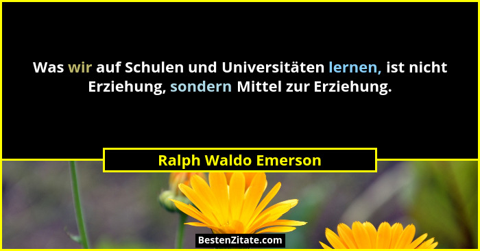 Was wir auf Schulen und Universitäten lernen, ist nicht Erziehung, sondern Mittel zur Erziehung.... - Ralph Waldo Emerson