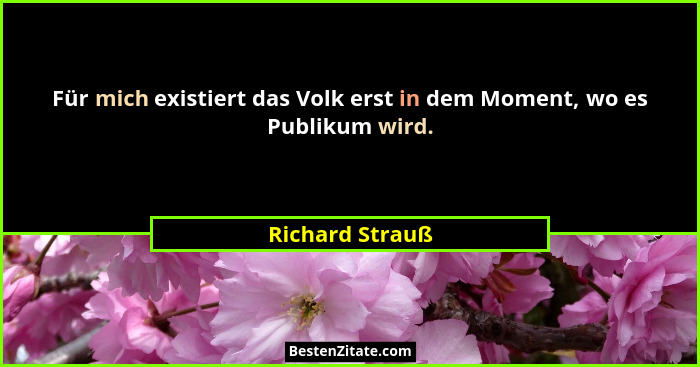 Für mich existiert das Volk erst in dem Moment, wo es Publikum wird.... - Richard Strauß