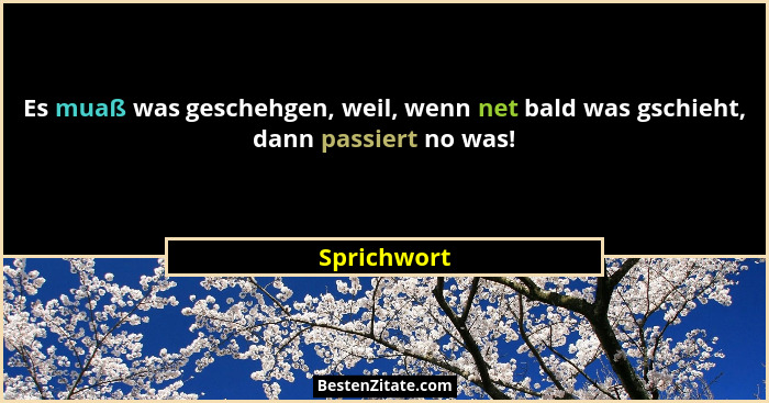Es muaß was geschehgen, weil, wenn net bald was gschieht, dann passiert no was!... - Sprichwort