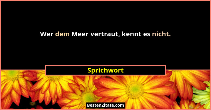 Wer dem Meer vertraut, kennt es nicht.... - Sprichwort