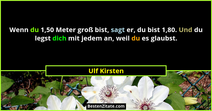 Wenn du 1,50 Meter groß bist, sagt er, du bist 1,80. Und du legst dich mit jedem an, weil du es glaubst.... - Ulf Kirsten