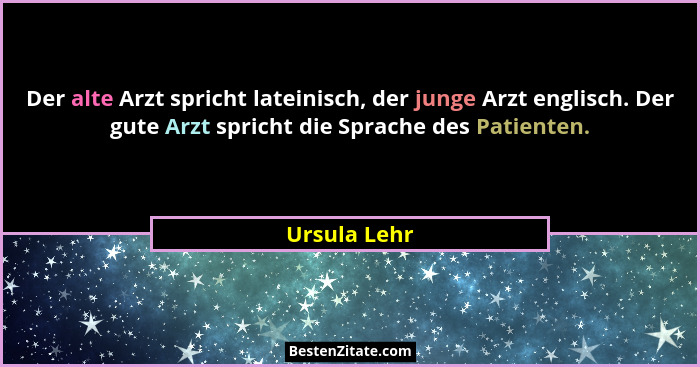 Der alte Arzt spricht lateinisch, der junge Arzt englisch. Der gute Arzt spricht die Sprache des Patienten.... - Ursula Lehr