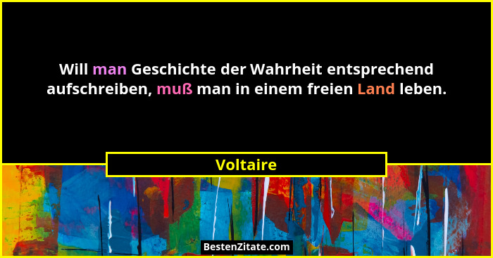 Will man Geschichte der Wahrheit entsprechend aufschreiben, muß man in einem freien Land leben.... - Voltaire