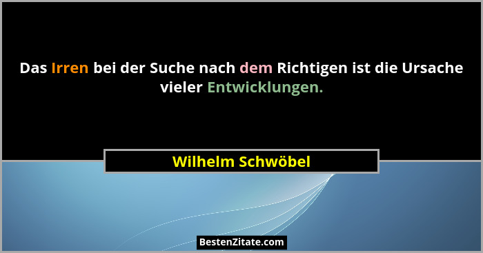 Das Irren bei der Suche nach dem Richtigen ist die Ursache vieler Entwicklungen.... - Wilhelm Schwöbel