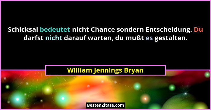 Schicksal bedeutet nicht Chance sondern Entscheidung. Du darfst nicht darauf warten, du mußt es gestalten.... - William Jennings Bryan