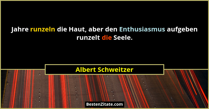 Jahre runzeln die Haut, aber den Enthusiasmus aufgeben runzelt die Seele.... - Albert Schweitzer