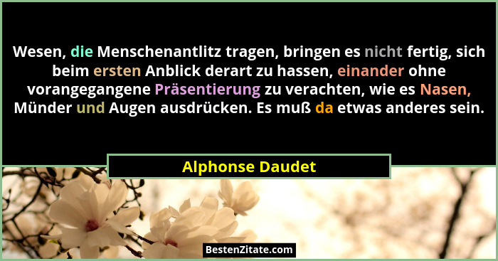 Wesen, die Menschenantlitz tragen, bringen es nicht fertig, sich beim ersten Anblick derart zu hassen, einander ohne vorangegangene... - Alphonse Daudet