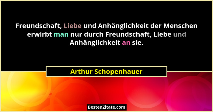 Freundschaft, Liebe und Anhänglichkeit der Menschen erwirbt man nur durch Freundschaft, Liebe und Anhänglichkeit an sie.... - Arthur Schopenhauer
