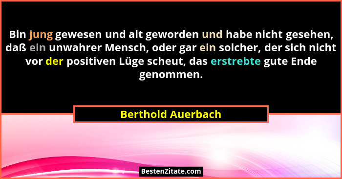 Bin jung gewesen und alt geworden und habe nicht gesehen, daß ein unwahrer Mensch, oder gar ein solcher, der sich nicht vor der po... - Berthold Auerbach