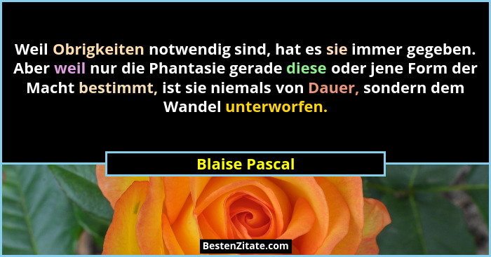 Weil Obrigkeiten notwendig sind, hat es sie immer gegeben. Aber weil nur die Phantasie gerade diese oder jene Form der Macht bestimmt,... - Blaise Pascal