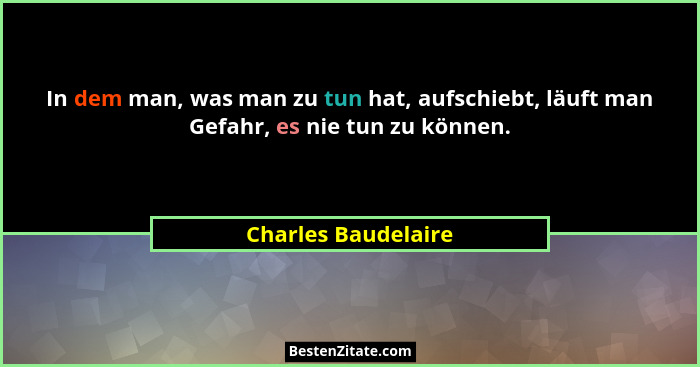 In dem man, was man zu tun hat, aufschiebt, läuft man Gefahr, es nie tun zu können.... - Charles Baudelaire