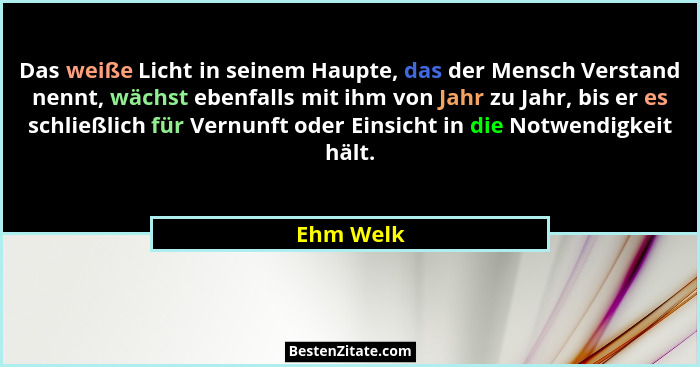 Das weiße Licht in seinem Haupte, das der Mensch Verstand nennt, wächst ebenfalls mit ihm von Jahr zu Jahr, bis er es schließlich für Vernu... - Ehm Welk