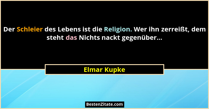 Der Schleier des Lebens ist die Religion. Wer ihn zerreißt, dem steht das Nichts nackt gegenüber...... - Elmar Kupke