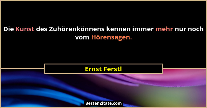 Die Kunst des Zuhörenkönnens kennen immer mehr nur noch vom Hörensagen.... - Ernst Ferstl