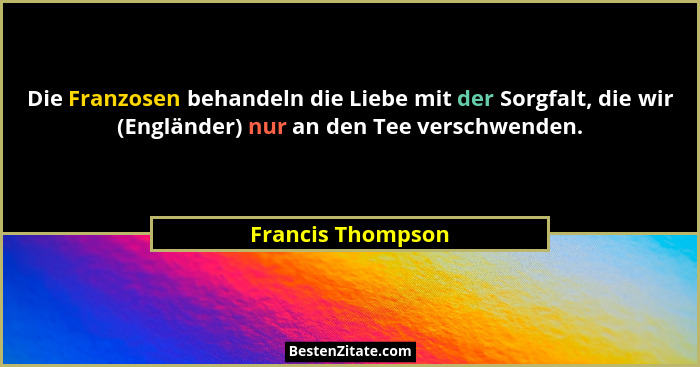 Die Franzosen behandeln die Liebe mit der Sorgfalt, die wir (Engländer) nur an den Tee verschwenden.... - Francis Thompson