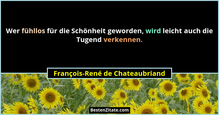 Wer fühllos für die Schönheit geworden, wird leicht auch die Tugend verkennen.... - François-René de Chateaubriand