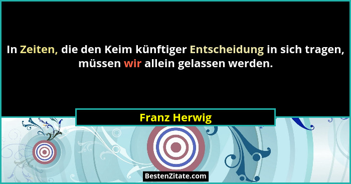 In Zeiten, die den Keim künftiger Entscheidung in sich tragen, müssen wir allein gelassen werden.... - Franz Herwig