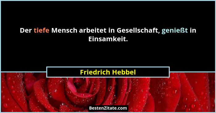 Der tiefe Mensch arbeitet in Gesellschaft, genießt in Einsamkeit.... - Friedrich Hebbel