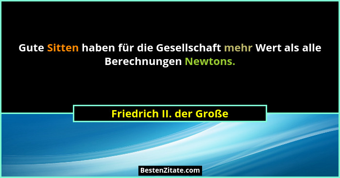 Gute Sitten haben für die Gesellschaft mehr Wert als alle Berechnungen Newtons.... - Friedrich II. der Große