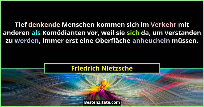 Tief denkende Menschen kommen sich im Verkehr mit anderen als Komödianten vor, weil sie sich da, um verstanden zu werden, immer... - Friedrich Nietzsche