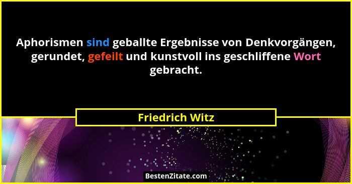 Aphorismen sind geballte Ergebnisse von Denkvorgängen, gerundet, gefeilt und kunstvoll ins geschliffene Wort gebracht.... - Friedrich Witz