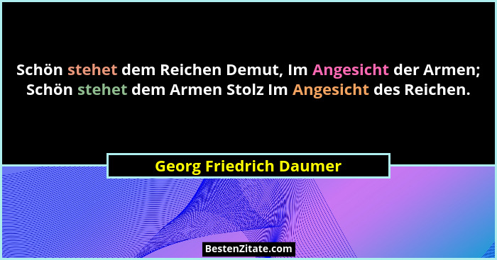 Schön stehet dem Reichen Demut, Im Angesicht der Armen; Schön stehet dem Armen Stolz Im Angesicht des Reichen.... - Georg Friedrich Daumer