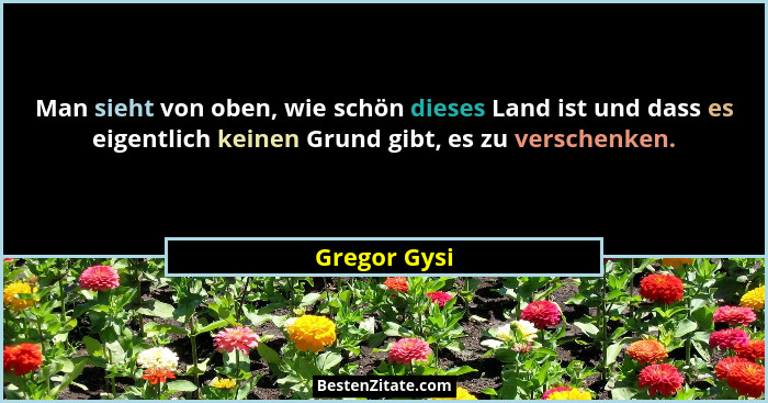 Man sieht von oben, wie schön dieses Land ist und dass es eigentlich keinen Grund gibt, es zu verschenken.... - Gregor Gysi