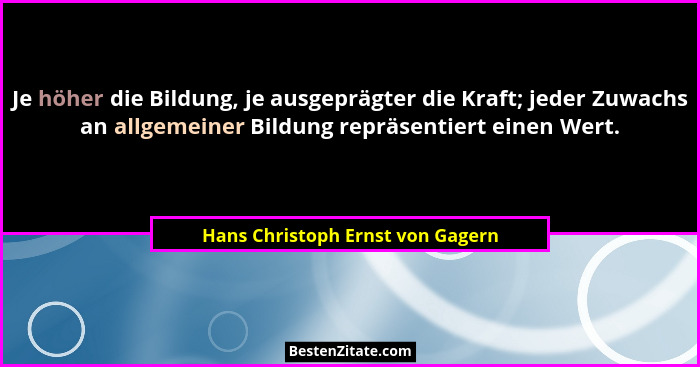 Je höher die Bildung, je ausgeprägter die Kraft; jeder Zuwachs an allgemeiner Bildung repräsentiert einen Wert.... - Hans Christoph Ernst von Gagern