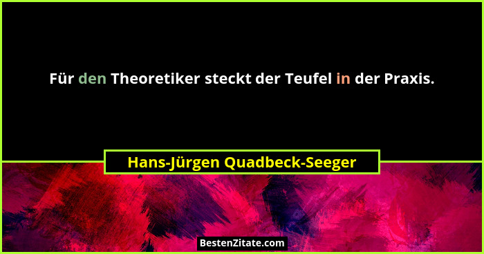 Für den Theoretiker steckt der Teufel in der Praxis.... - Hans-Jürgen Quadbeck-Seeger