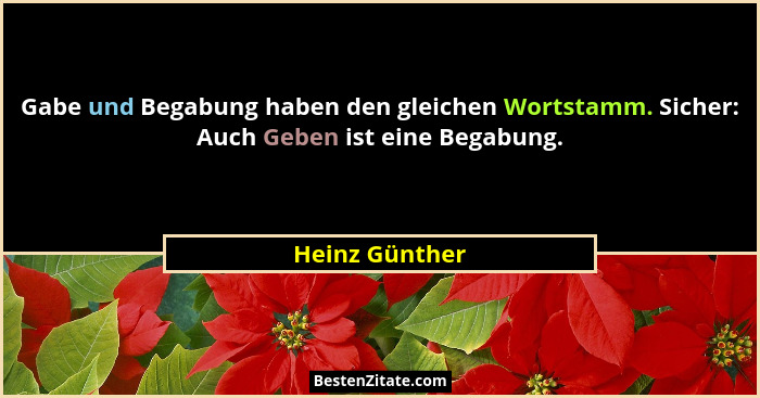Gabe und Begabung haben den gleichen Wortstamm. Sicher: Auch Geben ist eine Begabung.... - Heinz Günther