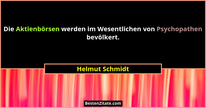 Die Aktienbörsen werden im Wesentlichen von Psychopathen bevölkert.... - Helmut Schmidt