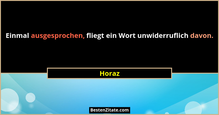 Einmal ausgesprochen, fliegt ein Wort unwiderruflich davon.... - Horaz