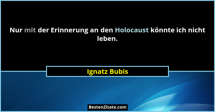 Nur mit der Erinnerung an den Holocaust könnte ich nicht leben.... - Ignatz Bubis