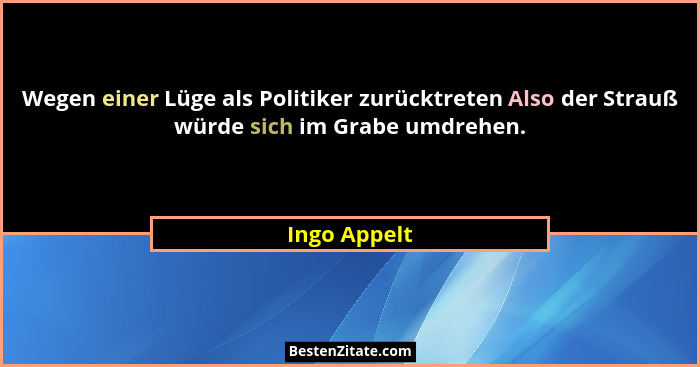 Wegen einer Lüge als Politiker zurücktreten Also der Strauß würde sich im Grabe umdrehen.... - Ingo Appelt