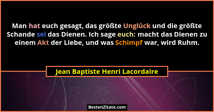 Man hat euch gesagt, das größte Unglück und die größte Schande sei das Dienen. Ich sage euch: macht das Dienen zu ein... - Jean Baptiste Henri Lacordaire