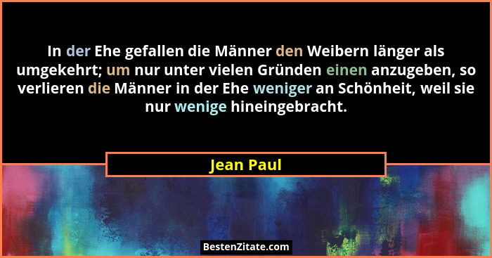 In der Ehe gefallen die Männer den Weibern länger als umgekehrt; um nur unter vielen Gründen einen anzugeben, so verlieren die Männer in d... - Jean Paul