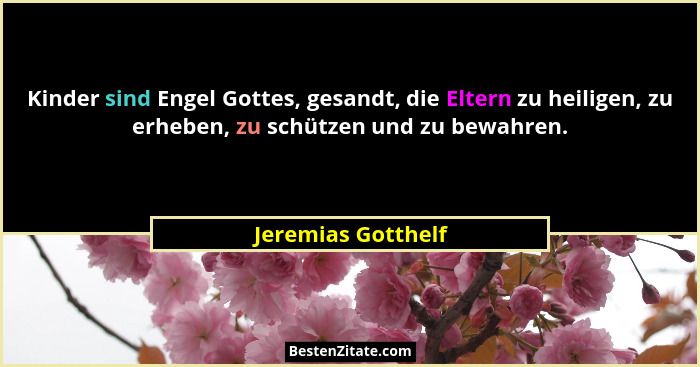 Kinder sind Engel Gottes, gesandt, die Eltern zu heiligen, zu erheben, zu schützen und zu bewahren.... - Jeremias Gotthelf