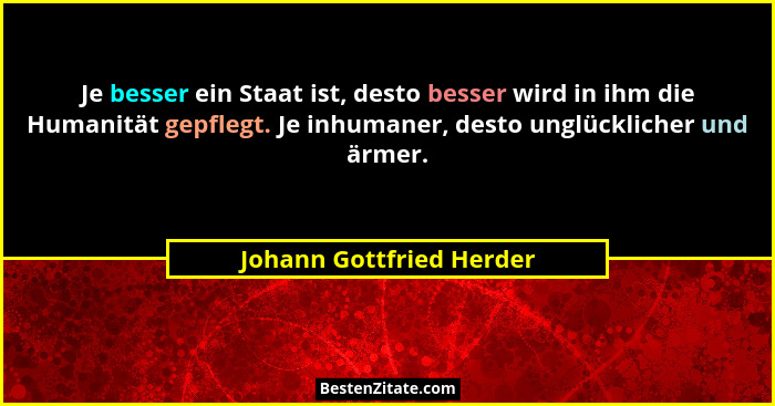 Je besser ein Staat ist, desto besser wird in ihm die Humanität gepflegt. Je inhumaner, desto unglücklicher und ärmer.... - Johann Gottfried Herder