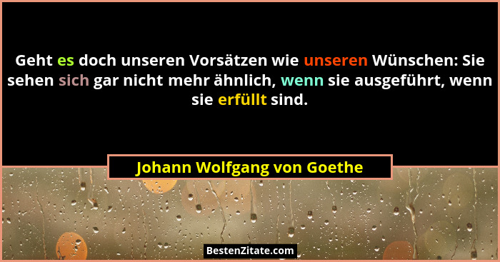 Geht es doch unseren Vorsätzen wie unseren Wünschen: Sie sehen sich gar nicht mehr ähnlich, wenn sie ausgeführt, wenn sie... - Johann Wolfgang von Goethe