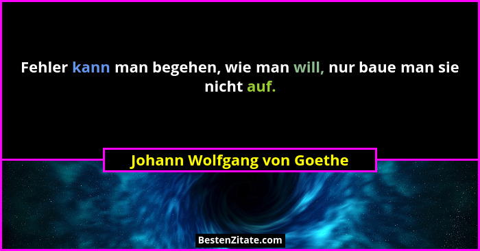 Fehler kann man begehen, wie man will, nur baue man sie nicht auf.... - Johann Wolfgang von Goethe