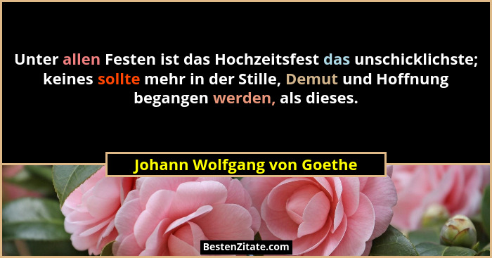 Unter allen Festen ist das Hochzeitsfest das unschicklichste; keines sollte mehr in der Stille, Demut und Hoffnung begang... - Johann Wolfgang von Goethe