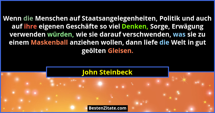 Wenn die Menschen auf Staatsangelegenheiten, Politik und auch auf ihre eigenen Geschäfte so viel Denken, Sorge, Erwägung verwenden wü... - John Steinbeck