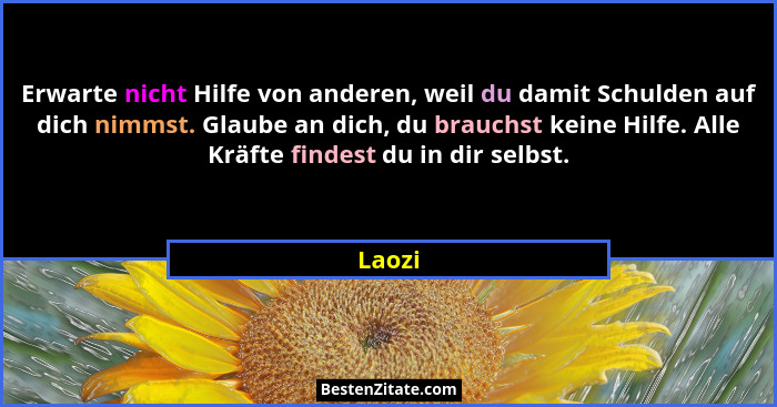 Erwarte nicht Hilfe von anderen, weil du damit Schulden auf dich nimmst. Glaube an dich, du brauchst keine Hilfe. Alle Kräfte findest du in di... - Laozi