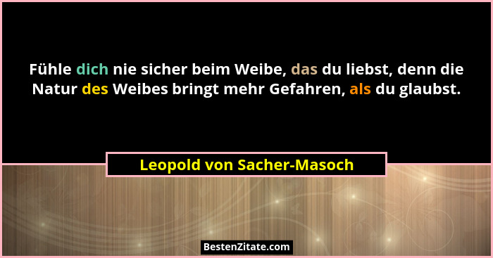 Fühle dich nie sicher beim Weibe, das du liebst, denn die Natur des Weibes bringt mehr Gefahren, als du glaubst.... - Leopold von Sacher-Masoch