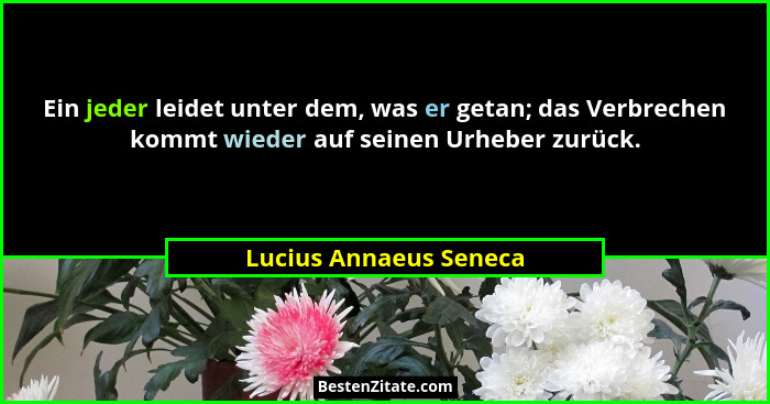 Ein jeder leidet unter dem, was er getan; das Verbrechen kommt wieder auf seinen Urheber zurück.... - Lucius Annaeus Seneca