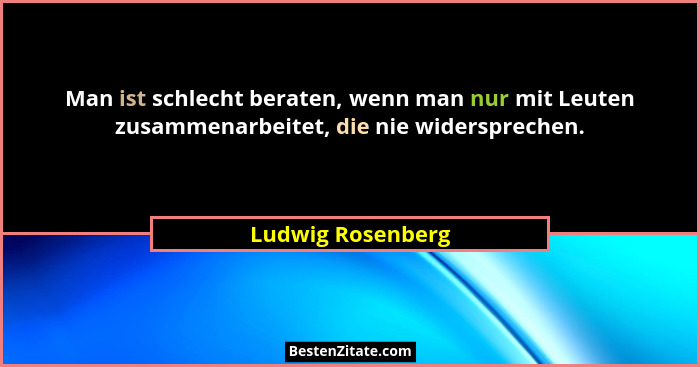 Man ist schlecht beraten, wenn man nur mit Leuten zusammenarbeitet, die nie widersprechen.... - Ludwig Rosenberg