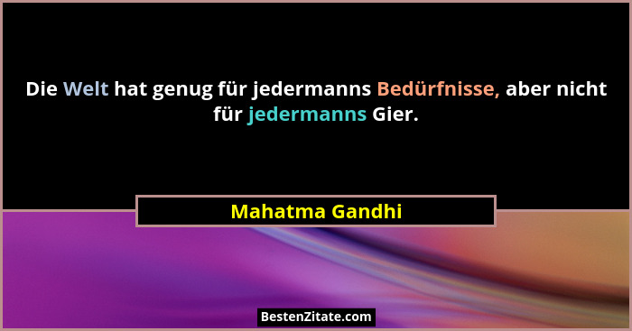 Die Welt hat genug für jedermanns Bedürfnisse, aber nicht für jedermanns Gier.... - Mahatma Gandhi