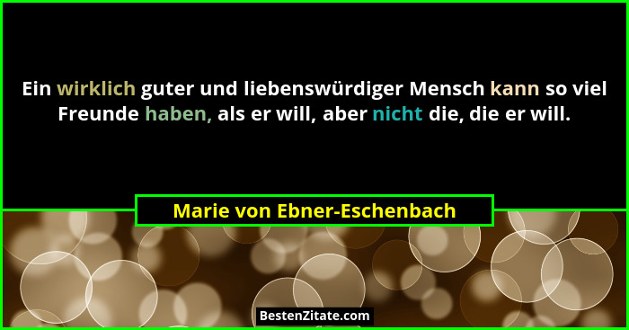 Ein wirklich guter und liebenswürdiger Mensch kann so viel Freunde haben, als er will, aber nicht die, die er will.... - Marie von Ebner-Eschenbach